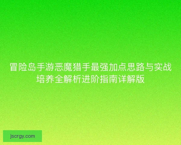冒险岛手游恶魔猎手最强加点思路与实战培养全解析进阶指南详解版