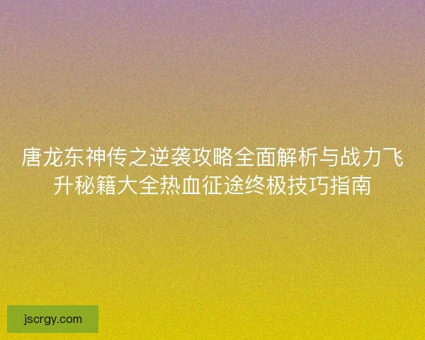 唐龙东神传之逆袭攻略全面解析与战力飞升秘籍大全热血征途终极技巧指南